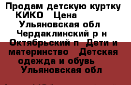 Продам детскую куртку КИКО › Цена ­ 3 700 - Ульяновская обл., Чердаклинский р-н, Октябрьский п. Дети и материнство » Детская одежда и обувь   . Ульяновская обл.